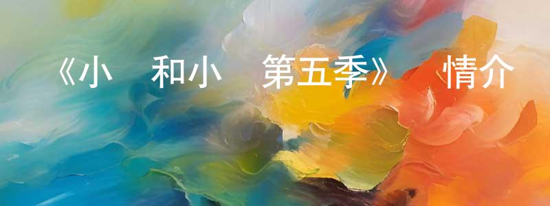 曹啟偉的網絡影視資源,《小綠和小藍第五季》詳情介紹_小綠和小藍第五季已完結在線觀看_小綠和小藍第五季迅雷下載_國漫